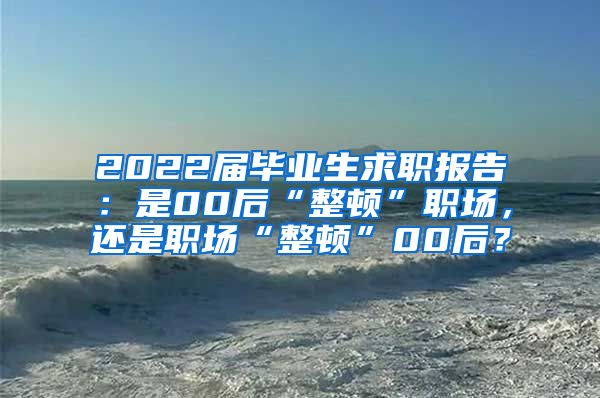 2022届毕业生求职报告：是00后“整顿”职场，还是职场“整顿”00后？