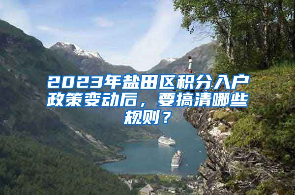 2023年盐田区积分入户政策变动后，要搞清哪些规则？