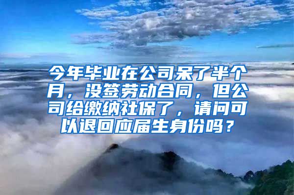 今年毕业在公司呆了半个月，没签劳动合同，但公司给缴纳社保了，请问可以退回应届生身份吗？