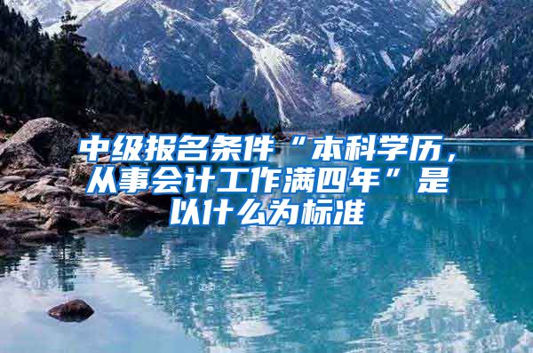 中级报名条件“本科学历，从事会计工作满四年”是以什么为标准