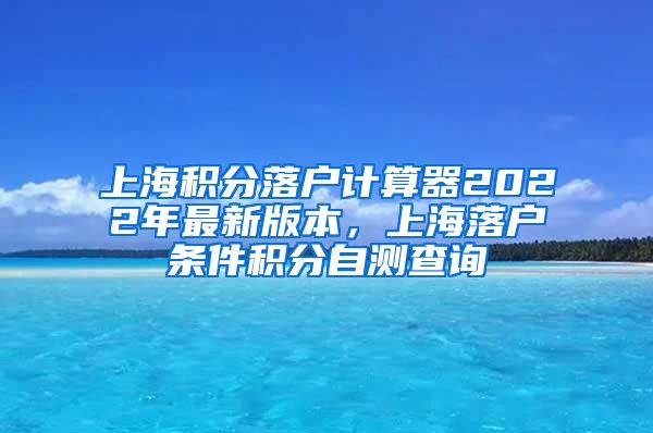 上海积分落户计算器2022年最新版本，上海落户条件积分自测查询