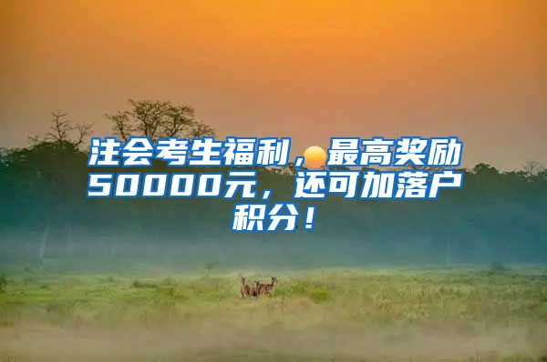 注会考生福利，最高奖励50000元，还可加落户积分！