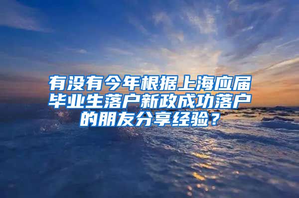 有没有今年根据上海应届毕业生落户新政成功落户的朋友分享经验？