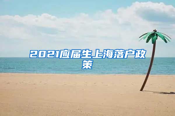 2021应届生上海落户政策