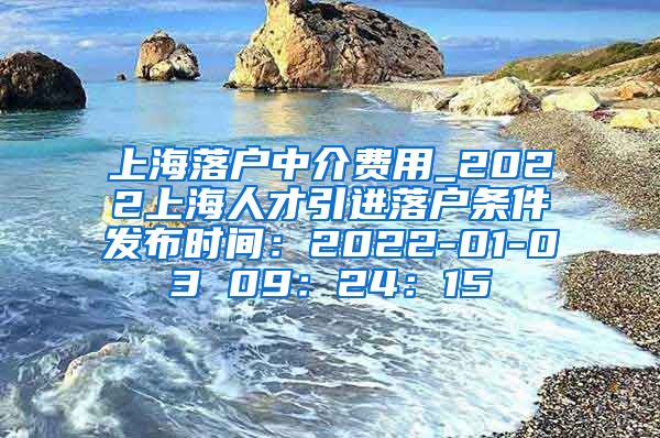 上海落户中介费用_2022上海人才引进落户条件发布时间：2022-01-03 09：24：15