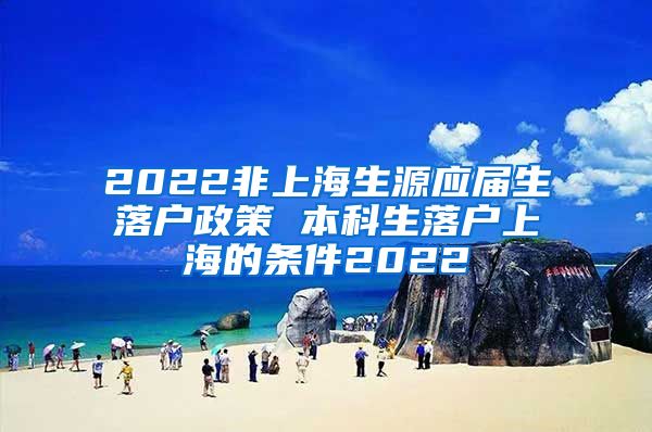 2022非上海生源应届生落户政策 本科生落户上海的条件2022