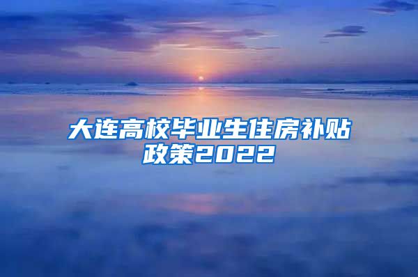 大连高校毕业生住房补贴政策2022