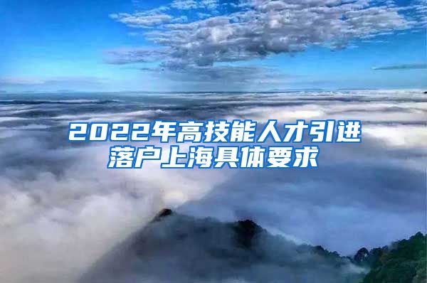 2022年高技能人才引进落户上海具体要求