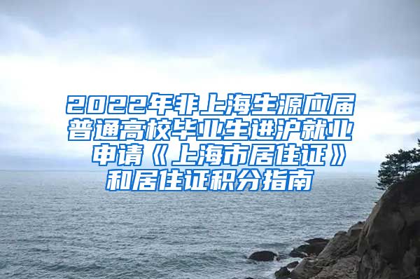 2022年非上海生源应届普通高校毕业生进沪就业 申请《上海市居住证》和居住证积分指南