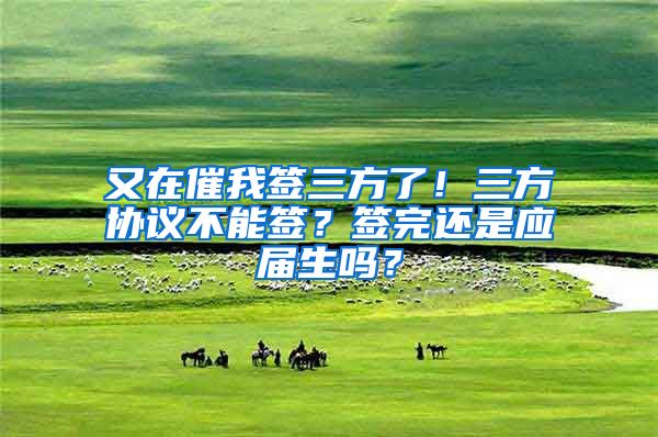 又在催我签三方了！三方协议不能签？签完还是应届生吗？