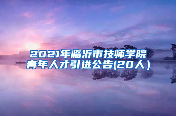 2021年临沂市技师学院青年人才引进公告(20人）