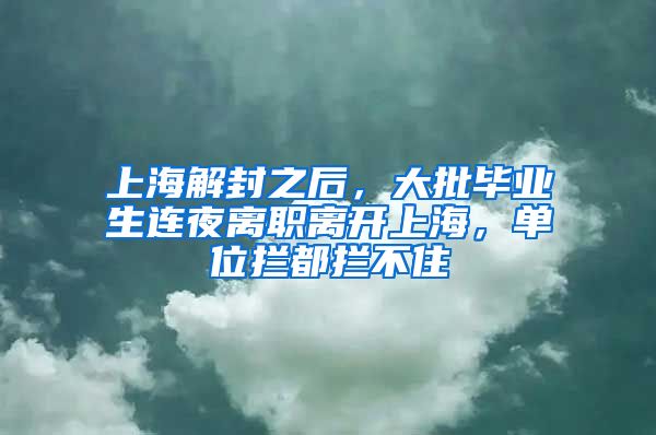 上海解封之后，大批毕业生连夜离职离开上海，单位拦都拦不住