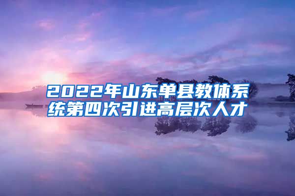 2022年山东单县教体系统第四次引进高层次人才