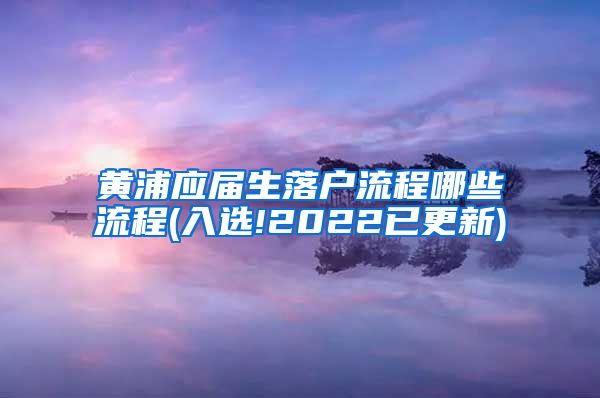 黄浦应届生落户流程哪些流程(入选!2022已更新)