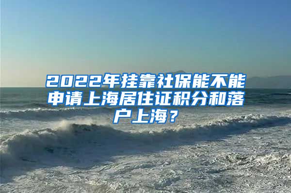 2022年挂靠社保能不能申请上海居住证积分和落户上海？