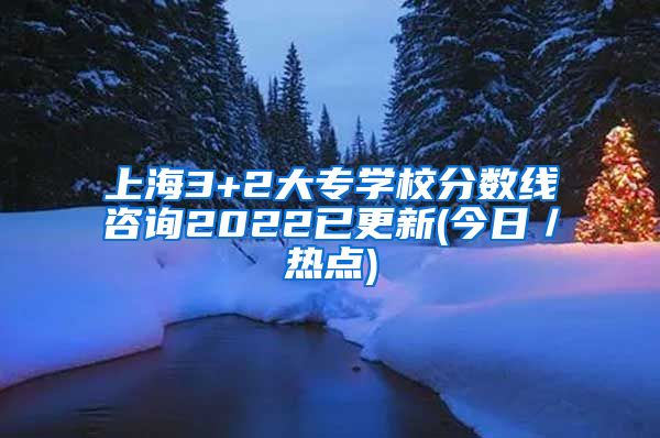 上海3+2大专学校分数线咨询2022已更新(今日／热点)