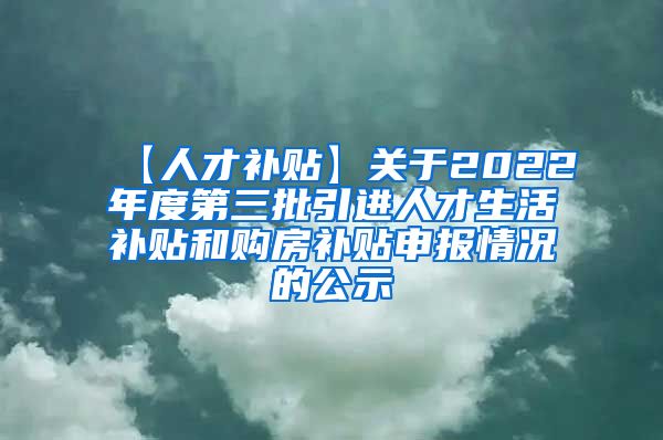 【人才补贴】关于2022年度第三批引进人才生活补贴和购房补贴申报情况的公示