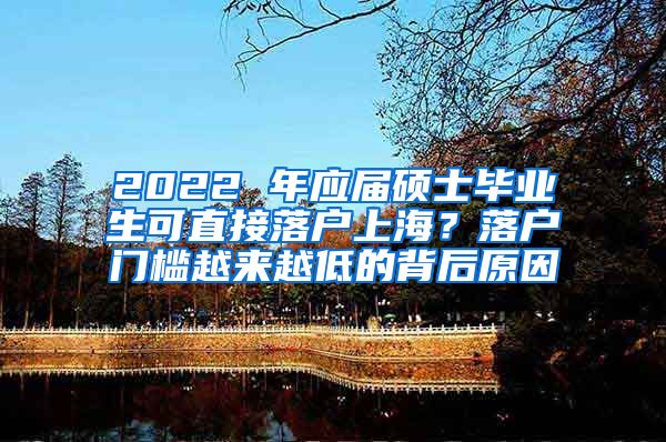 2022 年应届硕士毕业生可直接落户上海？落户门槛越来越低的背后原因