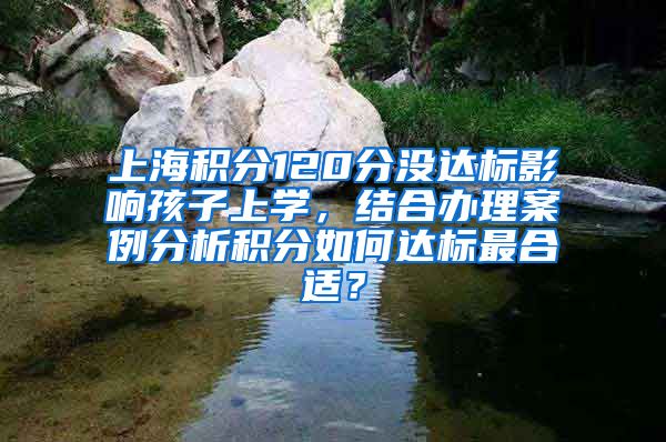 上海积分120分没达标影响孩子上学，结合办理案例分析积分如何达标最合适？