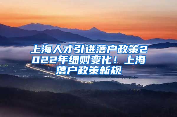 上海人才引进落户政策2022年细则变化！上海落户政策新规