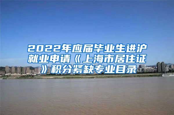 2022年应届毕业生进沪就业申请《上海市居住证》积分紧缺专业目录