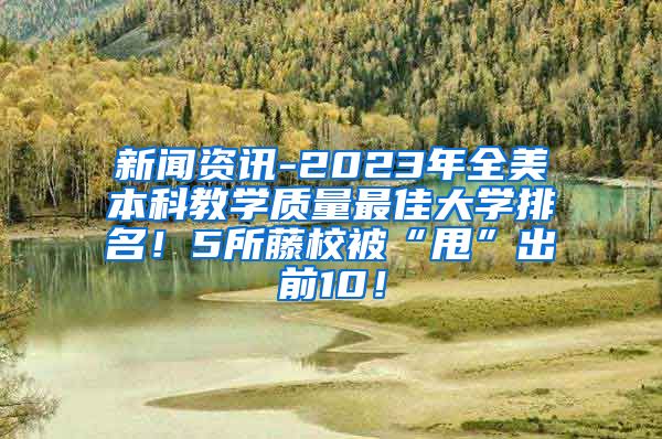 新闻资讯-2023年全美本科教学质量最佳大学排名！5所藤校被“甩”出前10！