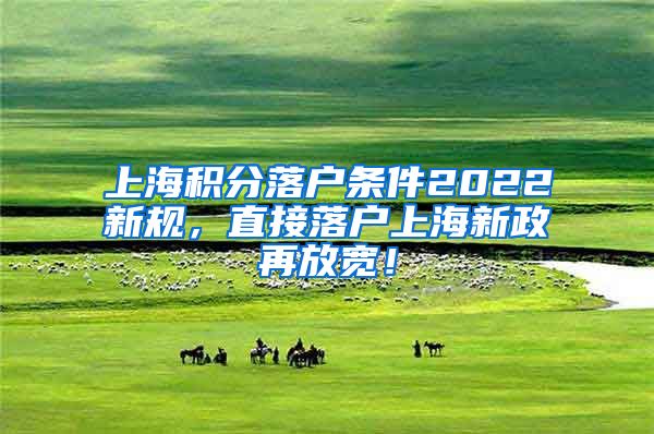 上海积分落户条件2022新规，直接落户上海新政再放宽！