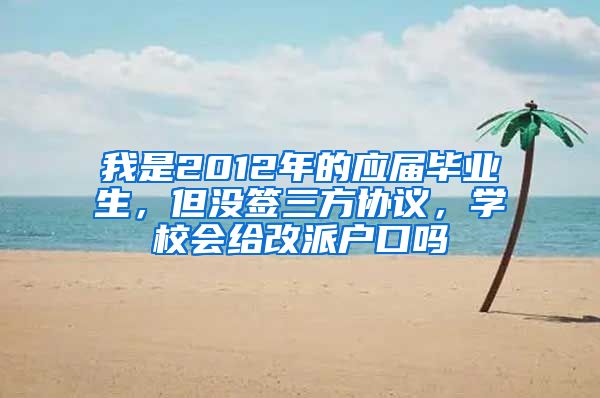 我是2012年的应届毕业生，但没签三方协议，学校会给改派户口吗