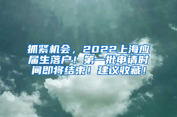 抓紧机会，2022上海应届生落户！第一批申请时间即将结束！建议收藏！