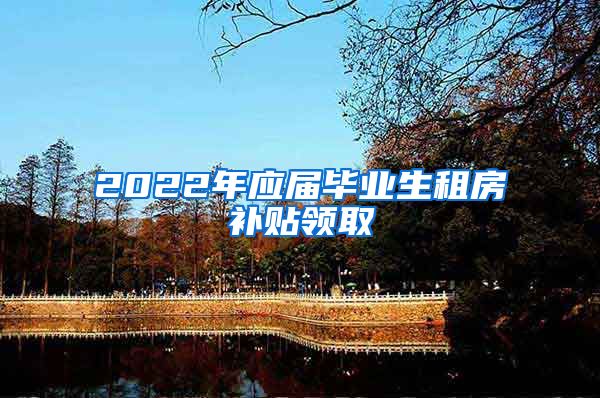 2022年应届毕业生租房补贴领取