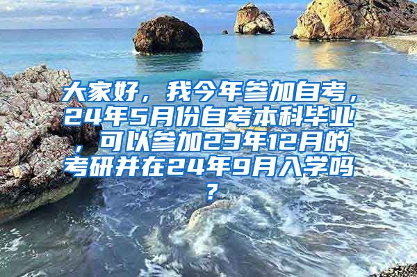 大家好，我今年参加自考，24年5月份自考本科毕业，可以参加23年12月的考研并在24年9月入学吗？