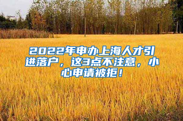 2022年申办上海人才引进落户，这3点不注意，小心申请被拒！