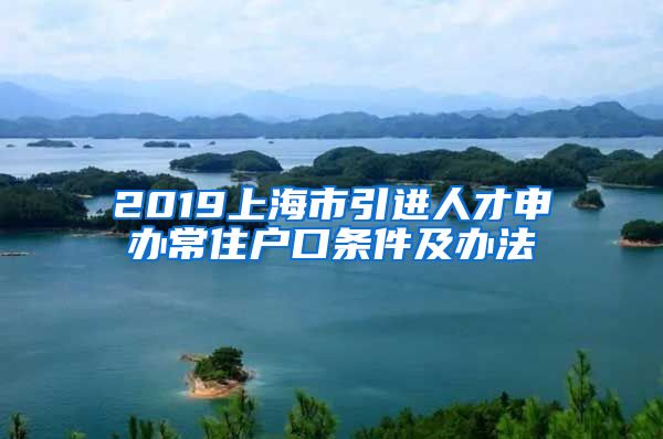 2019上海市引进人才申办常住户口条件及办法