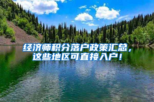 经济师积分落户政策汇总，这些地区可直接入户！