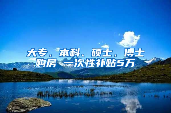 大专、本科、硕士、博士购房 一次性补贴5万