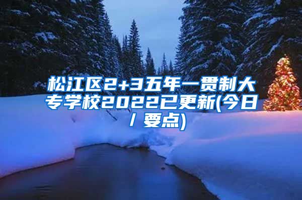 松江区2+3五年一贯制大专学校2022已更新(今日／要点)