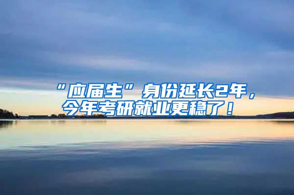 “应届生”身份延长2年，今年考研就业更稳了！