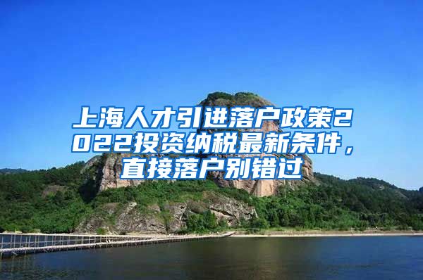 上海人才引进落户政策2022投资纳税最新条件，直接落户别错过