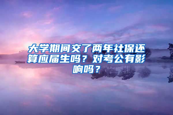 大学期间交了两年社保还算应届生吗？对考公有影响吗？