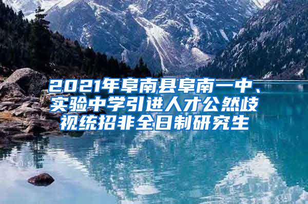 2021年阜南县阜南一中、实验中学引进人才公然歧视统招非全日制研究生