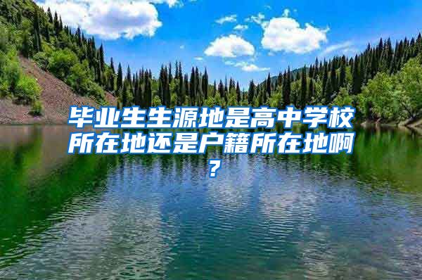 毕业生生源地是高中学校所在地还是户籍所在地啊？