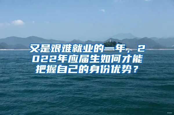 又是艰难就业的一年，2022年应届生如何才能把握自己的身份优势？