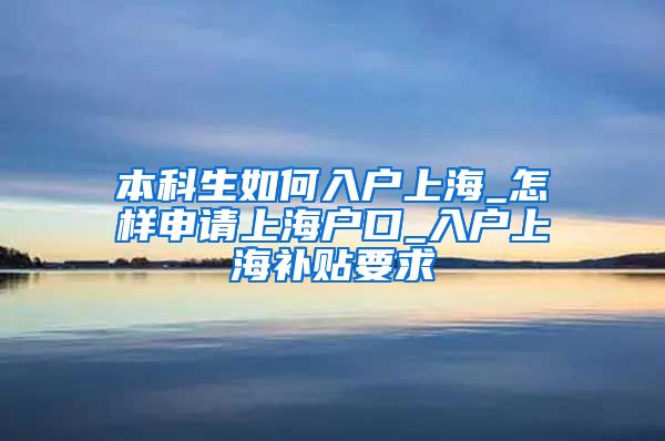 本科生如何入户上海_怎样申请上海户口_入户上海补贴要求