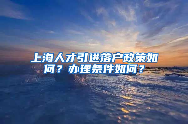 上海人才引进落户政策如何？办理条件如何？