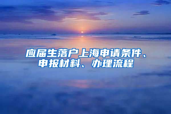 应届生落户上海申请条件、申报材料、办理流程