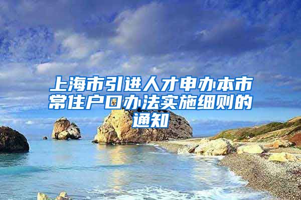 上海市引进人才申办本市常住户口办法实施细则的通知