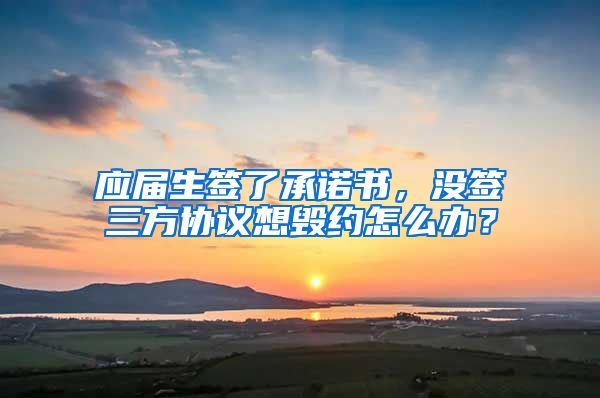 应届生签了承诺书，没签三方协议想毁约怎么办？