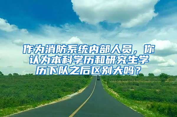 作为消防系统内部人员，你认为本科学历和研究生学历下队之后区别大吗？