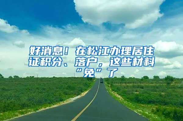 好消息！在松江办理居住证积分、落户，这些材料“免”了