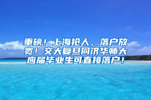 重磅！上海抢人，落户放宽！交大复旦同济华师大应届毕业生可直接落户！